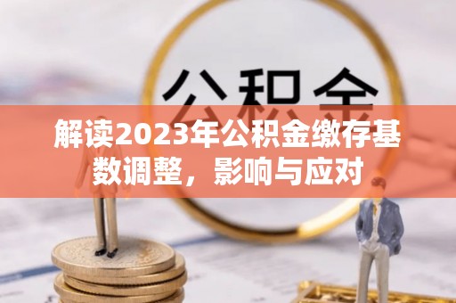 宜兴解读2023年公积金缴存基数调整，影响与应对