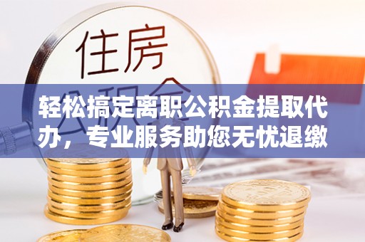 宜兴轻松搞定离职公积金提取代办，专业服务助您无忧退缴