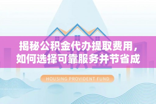 宜兴揭秘公积金代办提取费用，如何选择可靠服务并节省成本