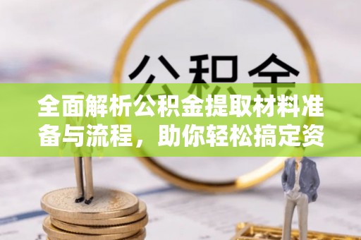 宜兴全面解析公积金提取材料准备与流程，助你轻松搞定资金提取
