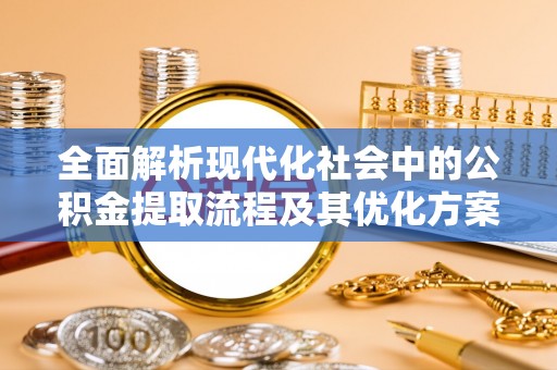 宜兴全面解析现代化社会中的公积金提取流程及其优化方案