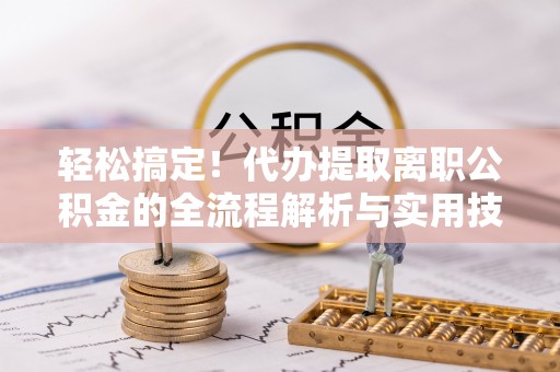 宜兴轻松搞定！代办提取离职公积金的全流程解析与实用技巧