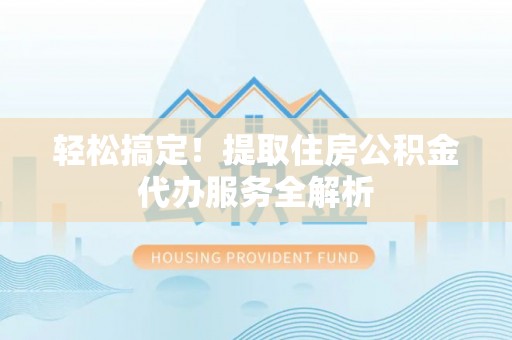 宜兴轻松搞定！提取住房公积金代办服务全解析