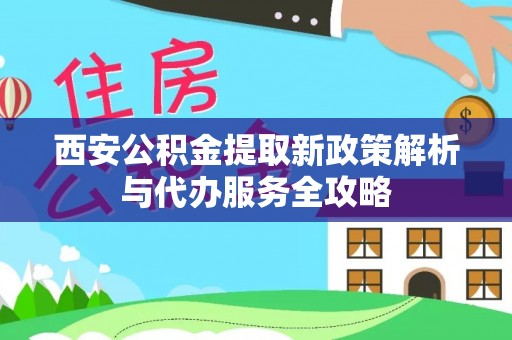 宜兴西安公积金提取新政策解析与代办服务全攻略