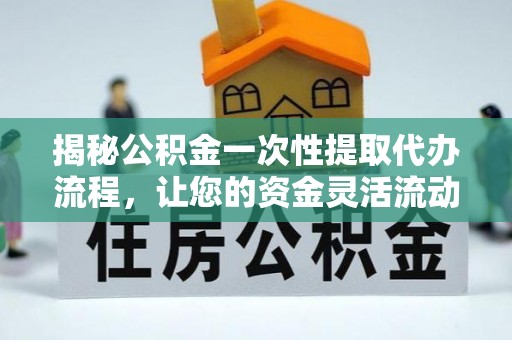 宜兴揭秘公积金一次性提取代办流程，让您的资金灵活流动
