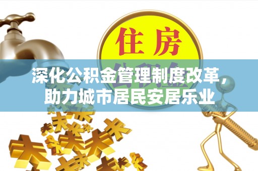 宜兴深化公积金管理制度改革，助力城市居民安居乐业