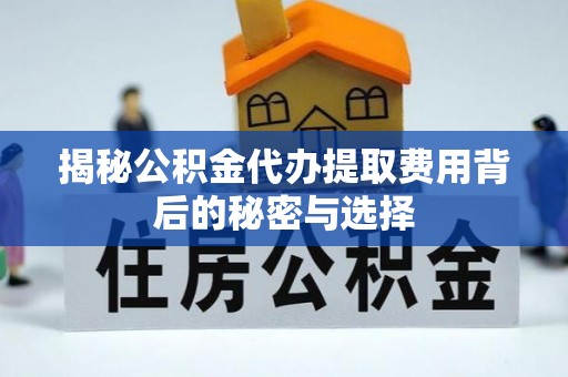 宜兴揭秘公积金代办提取费用背后的秘密与选择