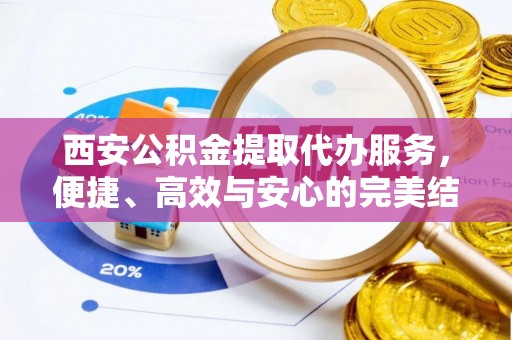 宜兴西安公积金提取代办服务，便捷、高效与安心的完美结合