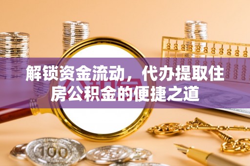 宜兴解锁资金流动，代办提取住房公积金的便捷之道