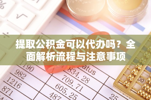 宜兴提取公积金可以代办吗？全面解析流程与注意事项