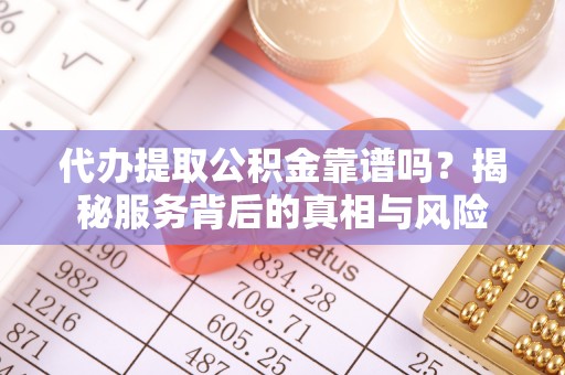 宜兴代办提取公积金靠谱吗？揭秘服务背后的真相与风险