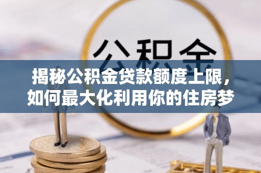宜兴揭秘公积金贷款额度上限，如何最大化利用你的住房梦？