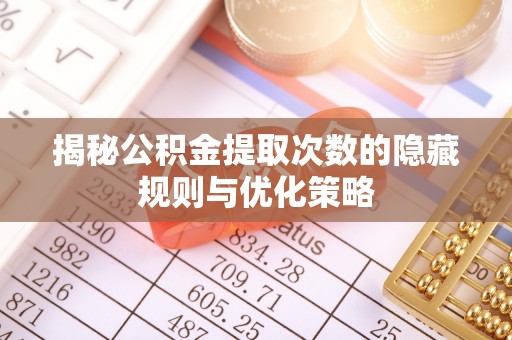 宜兴揭秘公积金提取次数的隐藏规则与优化策略