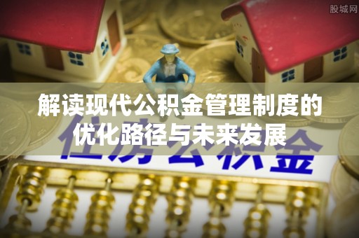 宜兴解读现代公积金管理制度的优化路径与未来发展