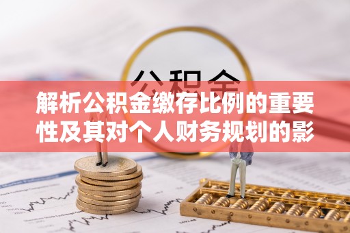 宜兴解析公积金缴存比例的重要性及其对个人财务规划的影响