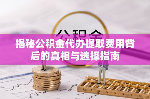 宜兴揭秘公积金代办提取费用背后的真相与选择指南