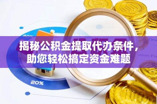 宜兴揭秘公积金提取代办条件，助您轻松搞定资金难题