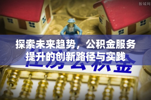 宜兴探索未来趋势，公积金服务提升的创新路径与实践