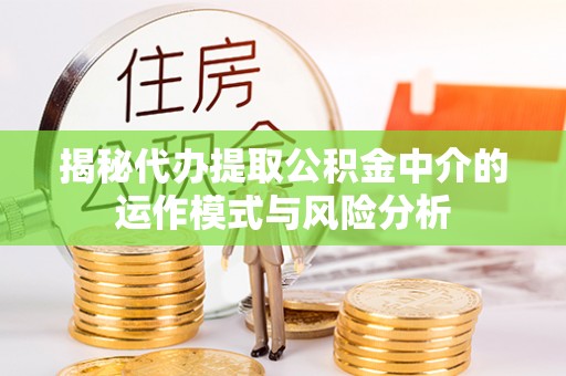 宜兴揭秘代办提取公积金中介的运作模式与风险分析
