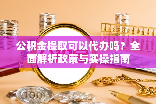 宜兴公积金提取可以代办吗？全面解析政策与实操指南
