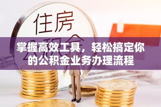 宜兴掌握高效工具，轻松搞定你的公积金业务办理流程