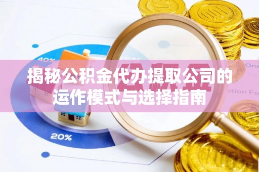 宜兴揭秘公积金代办提取公司的运作模式与选择指南