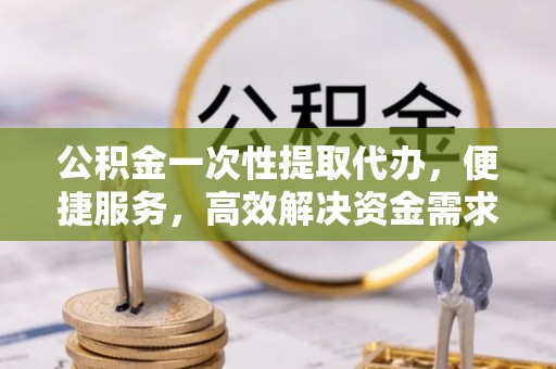 宜兴公积金一次性提取代办，便捷服务，高效解决资金需求