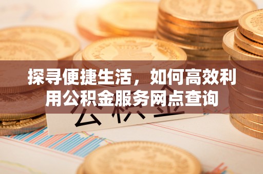 宜兴探寻便捷生活，如何高效利用公积金服务网点查询