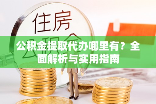宜兴公积金提取代办哪里有？全面解析与实用指南