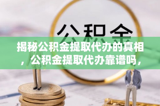 宜兴揭秘公积金提取代办的真相，公积金提取代办靠谱吗，如何选择专业服务？