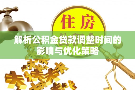 宜兴解析公积金贷款调整时间的影响与优化策略
