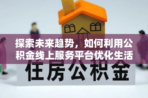 宜兴探索未来趋势，如何利用公积金线上服务平台优化生活