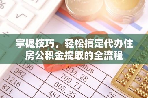 宜兴掌握技巧，轻松搞定代办住房公积金提取的全流程