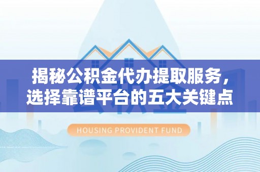 宜兴揭秘公积金代办提取服务，选择靠谱平台的五大关键点