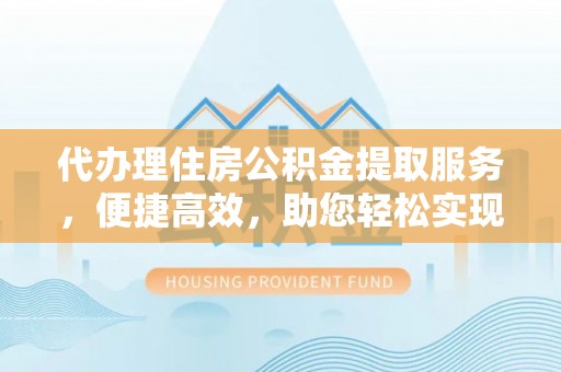宜兴代办理住房公积金提取服务，便捷高效，助您轻松实现资金规划