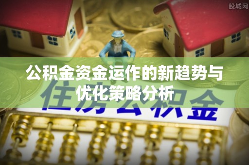 宜兴公积金资金运作的新趋势与优化策略分析