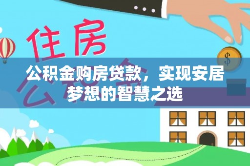 宜兴公积金购房贷款，实现安居梦想的智慧之选