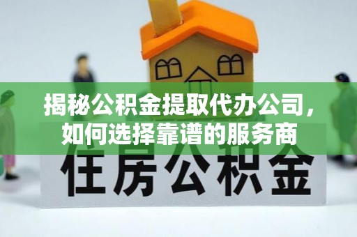 宜兴揭秘公积金提取代办公司，如何选择靠谱的服务商