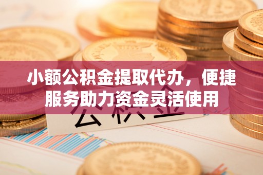 宜兴小额公积金提取代办，便捷服务助力资金灵活使用