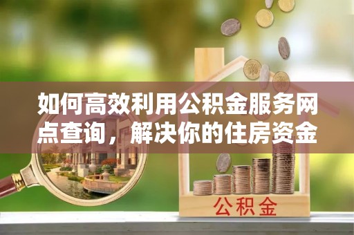 宜兴如何高效利用公积金服务网点查询，解决你的住房资金难题