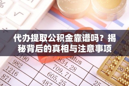 宜兴代办提取公积金靠谱吗？揭秘背后的真相与注意事项