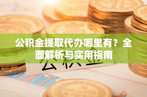 宜兴公积金提取代办哪里有？全面解析与实用指南