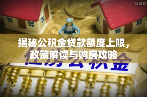 宜兴揭秘公积金贷款额度上限，政策解读与购房攻略