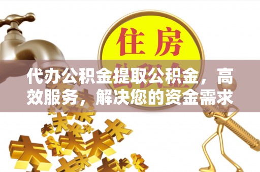宜兴代办公积金提取公积金，高效服务，解决您的资金需求