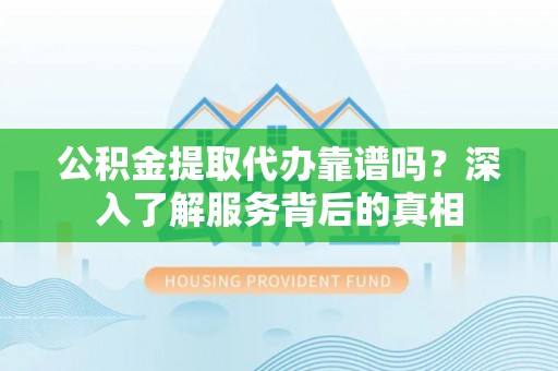 宜兴公积金提取代办靠谱吗？深入了解服务背后的真相