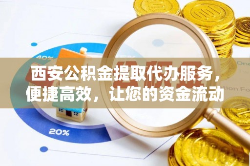 宜兴西安公积金提取代办服务，便捷高效，让您的资金流动无忧