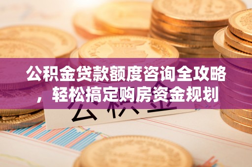 宜兴公积金贷款额度咨询全攻略，轻松搞定购房资金规划