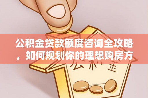 宜兴公积金贷款额度咨询全攻略，如何规划你的理想购房方案