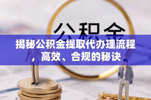 宜兴揭秘公积金提取代办理流程，高效、合规的秘诀