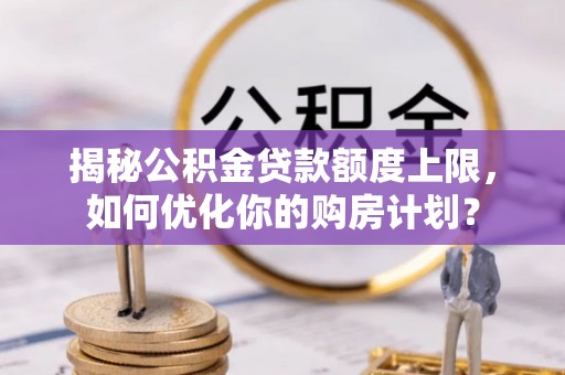宜兴揭秘公积金贷款额度上限，如何优化你的购房计划？
